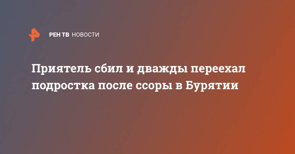Приятель сбил и дважды переехал подростка после ссоры в Бурятии - ren.tv - Россия - респ.Бурятия