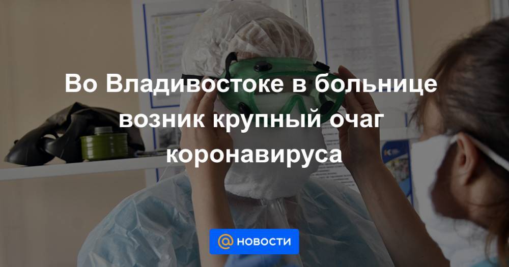 Олег Кожемяко - Во Владивостоке в больнице возник крупный очаг коронавируса - news.mail.ru - Приморье край - Владивосток