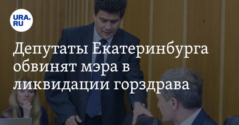 Депутаты Екатеринбурга обвинят мэра в ликвидации горздрава. И откажутся передавать деньги на медицину - ura.news - Екатеринбург