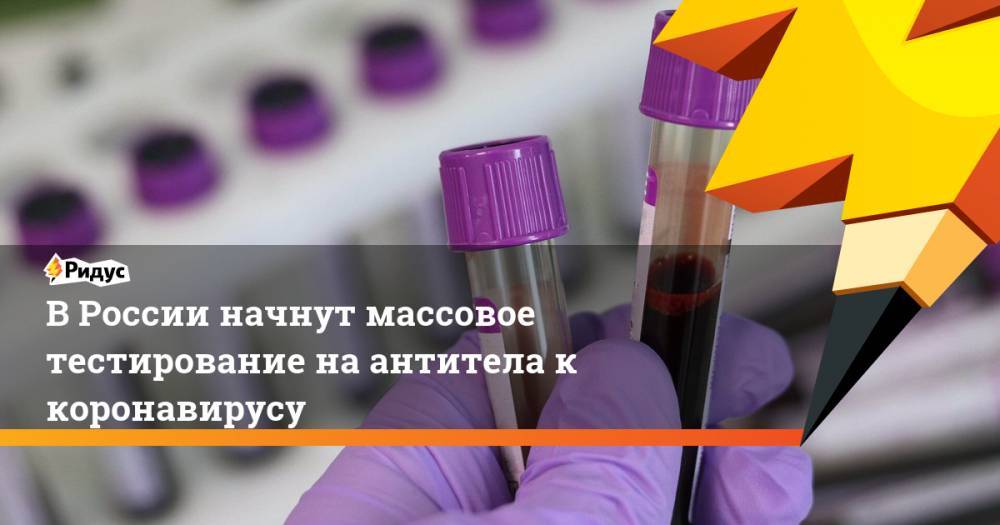 В России начнут массовое тестирование на антитела к коронавирусу - ridus.ru - Россия - Казань
