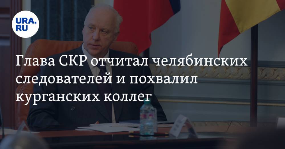Александр Бастрыкин - Глава СКР отчитал челябинских следователей и похвалил курганских коллег - ura.news - Россия - Челябинская обл. - Курганская обл.