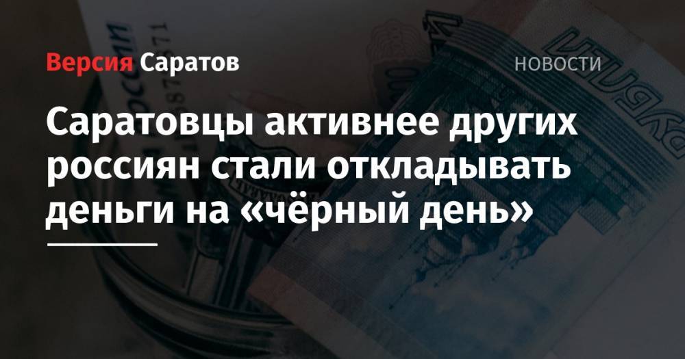 Саратовцы активнее других россиян стали откладывать деньги на «чёрный день» - nversia.ru - Россия - Нижний Новгород - Рязань - Саратова - Ярославль - Тольятти