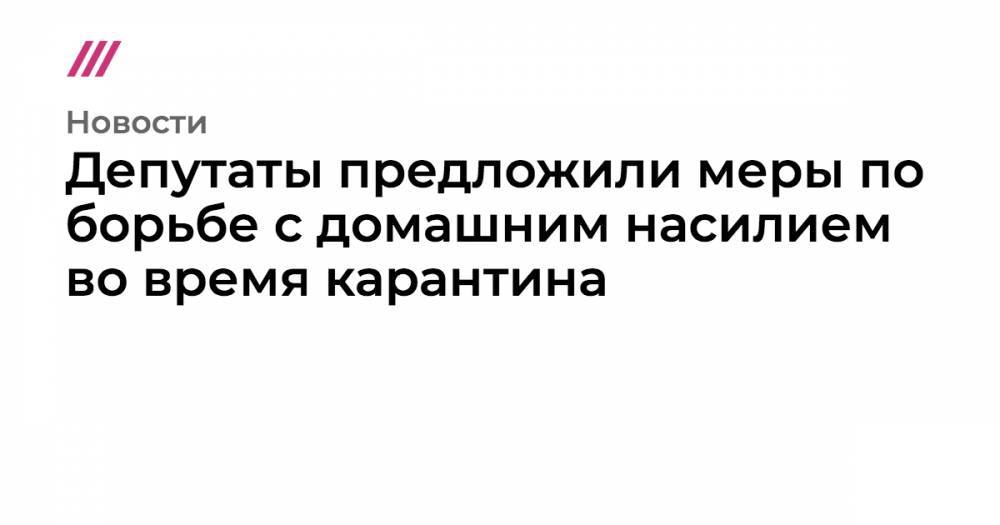 Татьяна Голикова - Депутаты предложили меры по борьбе с домашним насилием во время карантина - tvrain.ru - Россия