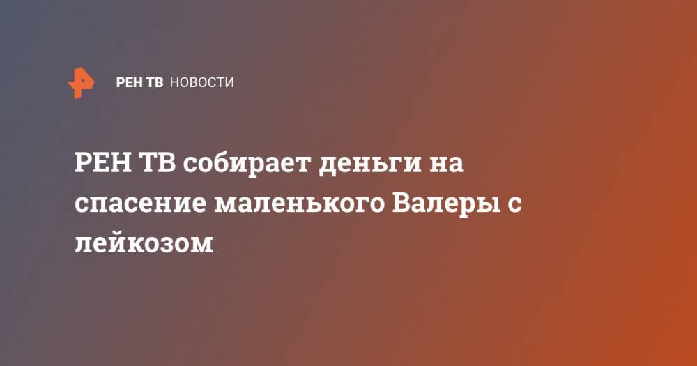 собирает деньги на спасение маленького Валеры с лейкозом - ren.tv - Москва - Ростов-На-Дону