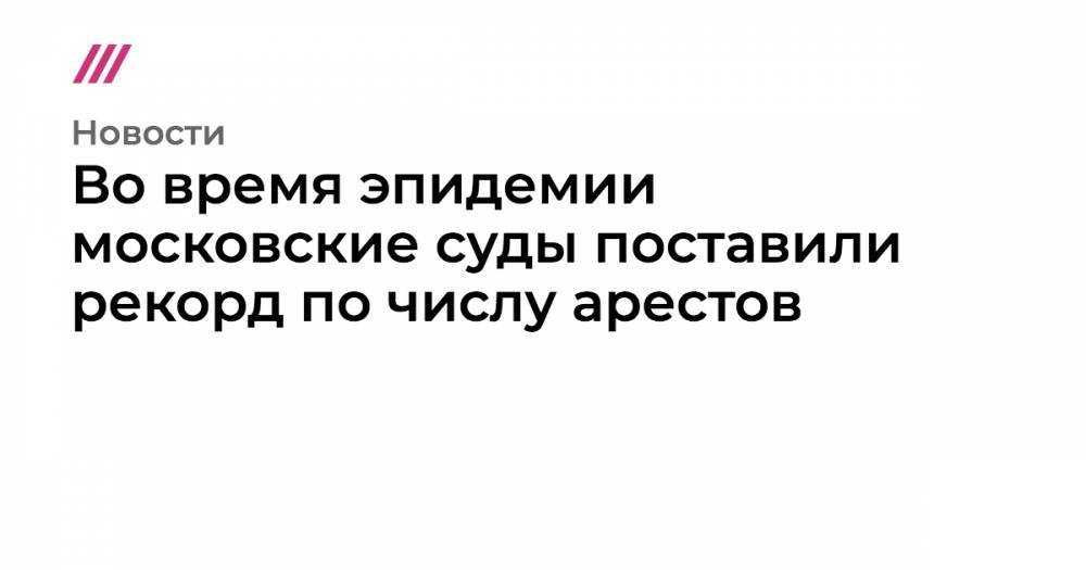 Ольга Романова - Во время эпидемии московские суды поставили рекорд по числу арестов - tvrain.ru - США - Тверь - Великий Новгород