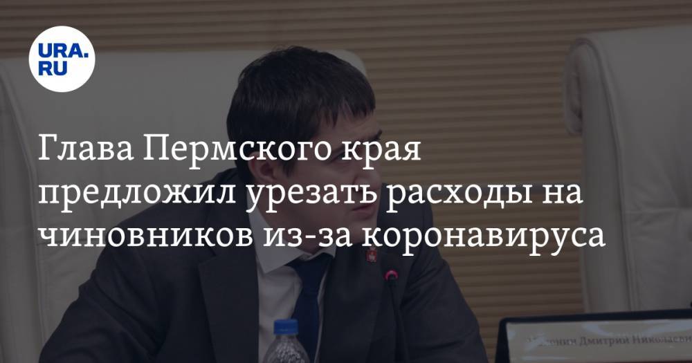 Дмитрий Махонин - Глава Пермского края предложил урезать расходы на чиновников из-за коронавируса - ura.news - Пермский край