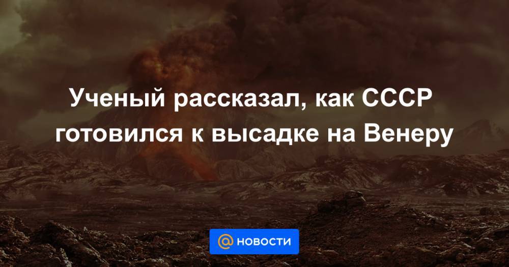 Ученый рассказал, как СССР готовился к высадке на Венеру - news.mail.ru