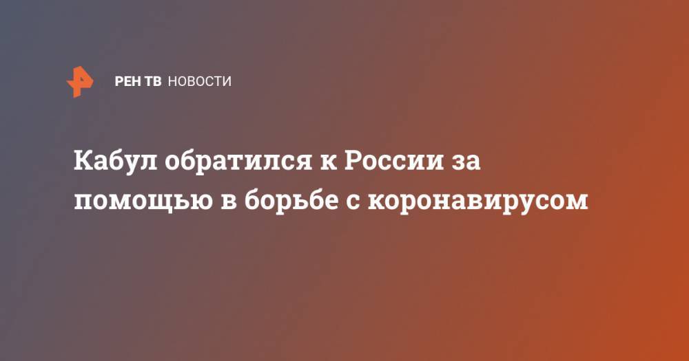 Кабул обратился к России за помощью в борьбе с коронавирусом - ren.tv - Москва - Россия - Афганистан