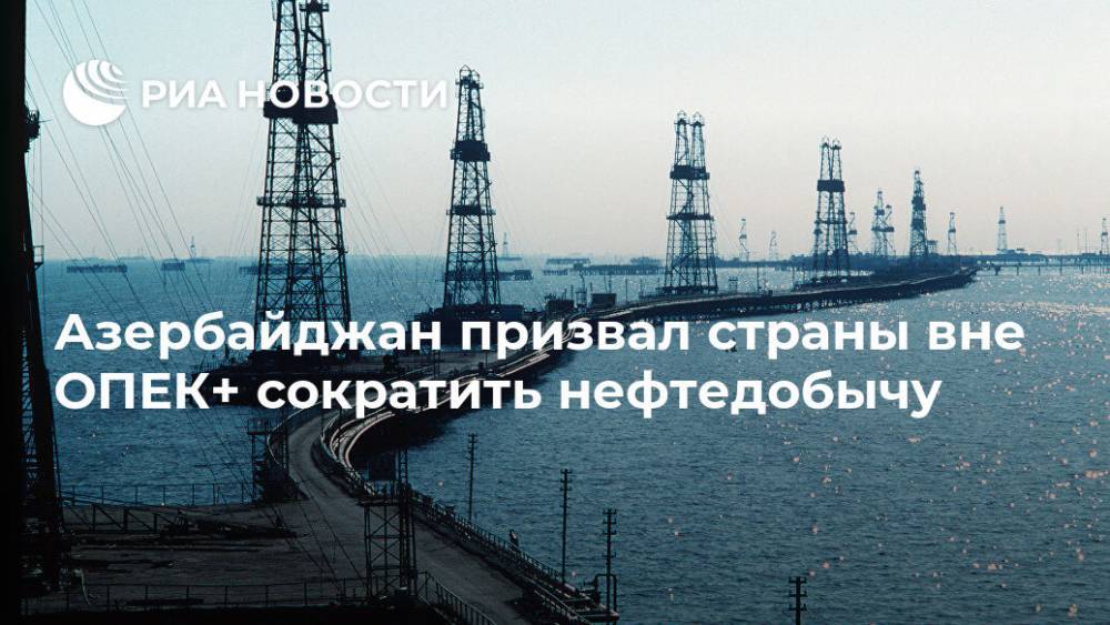 Азербайджан призвал страны вне ОПЕК+ сократить нефтедобычу - ria.ru - Азербайджан