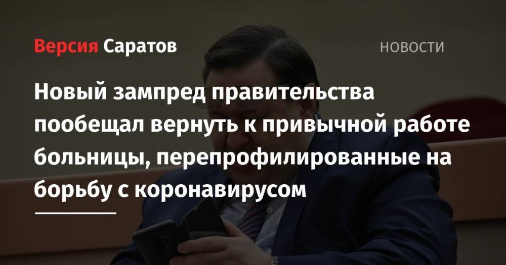 Сергей Наумов - Новый зампред правительства пообещал вернуть к привычной работе больницы, перепрофилированные на борьбу с коронавирусом - nversia.ru - Саратов