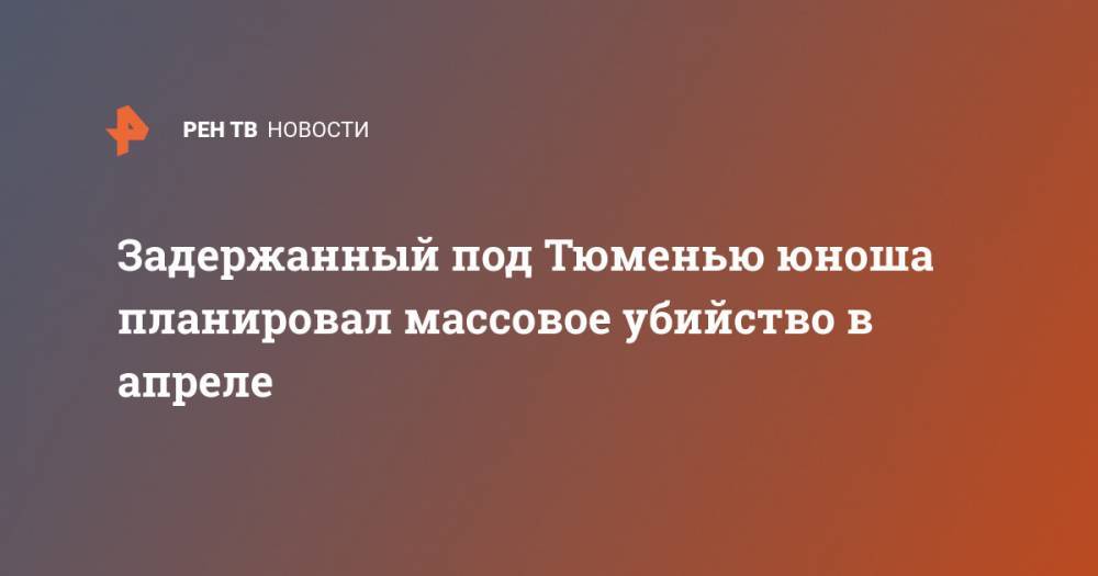 Задержанный под Тюменью юноша планировал массовое убийство в апреле - ren.tv - Россия - Тюмень - Тюменская обл.