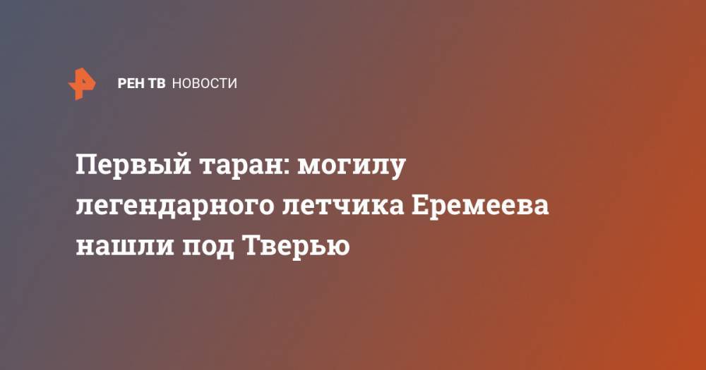 Первый таран: могилу легендарного летчика Еремеева нашли под Тверью - ren.tv - Россия - Тверь - Тверская обл.
