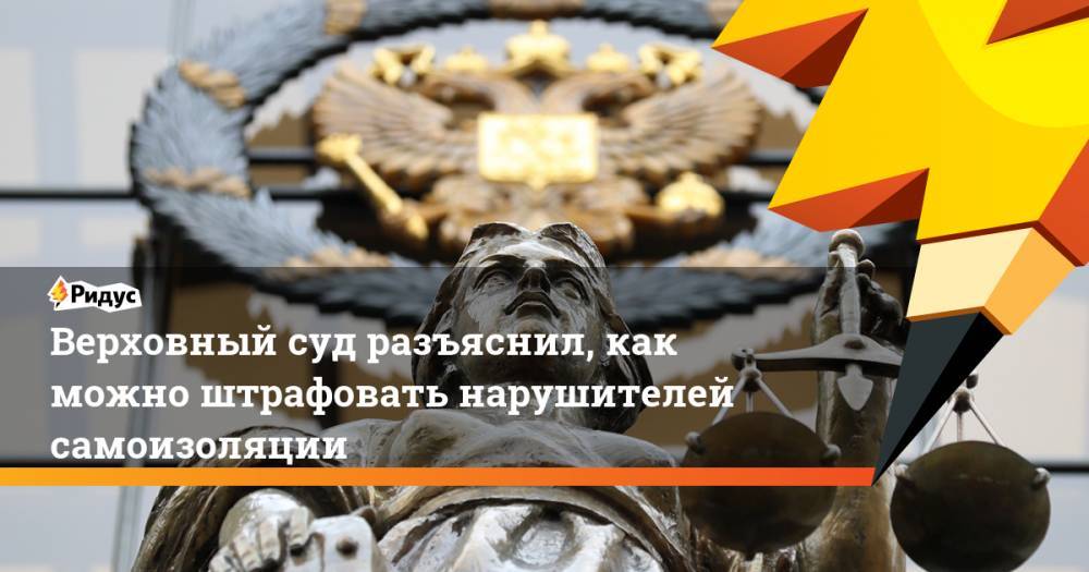 Верховный суд разъяснил, как можно штрафовать нарушителей самоизоляции - ridus.ru - Россия