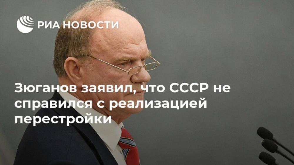 Михаил Горбачев - Геннадий Зюганов - Зюганов заявил, что СССР не справился с реализацией перестройки - ria.ru - Москва - Россия