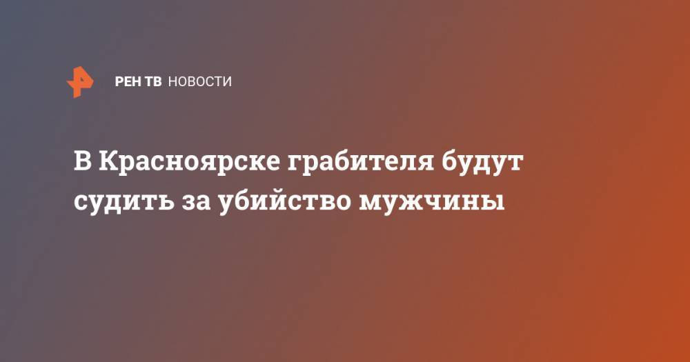 В Красноярске грабителя будут судить за убийство мужчины - ren.tv - Россия - Красноярск