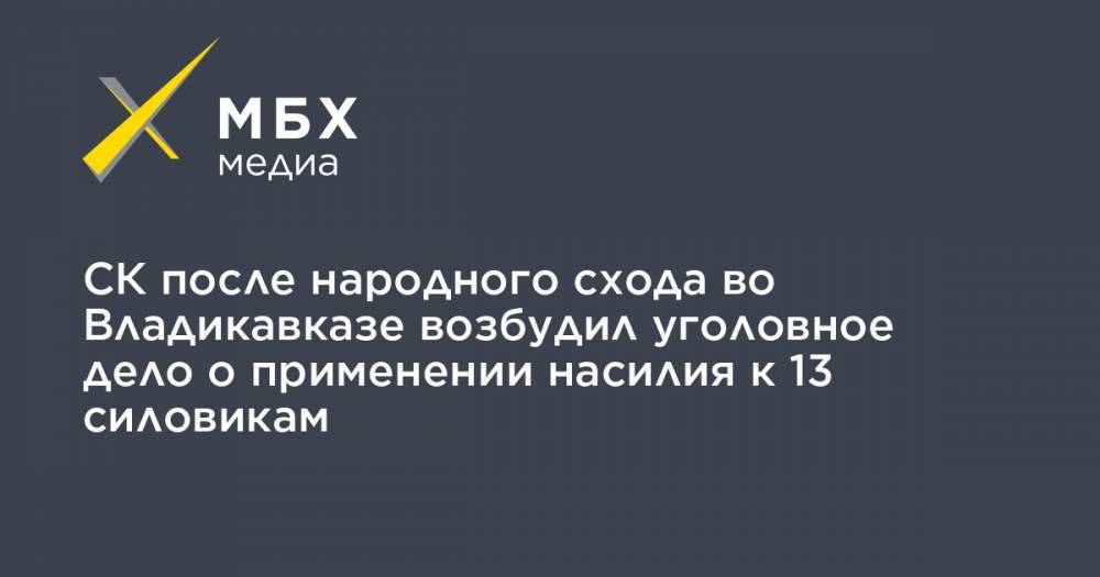 СК после народного схода во Владикавказе возбудил уголовное дело о применении насилия к 13 силовикам - mbk.news - респ. Алания - Владикавказ