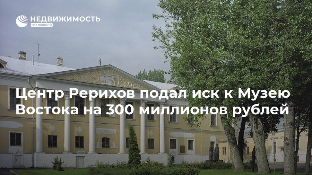Центр Рерихов подал иск к Музею Востока на 300 миллионов рублей - realty.ria.ru - Москва