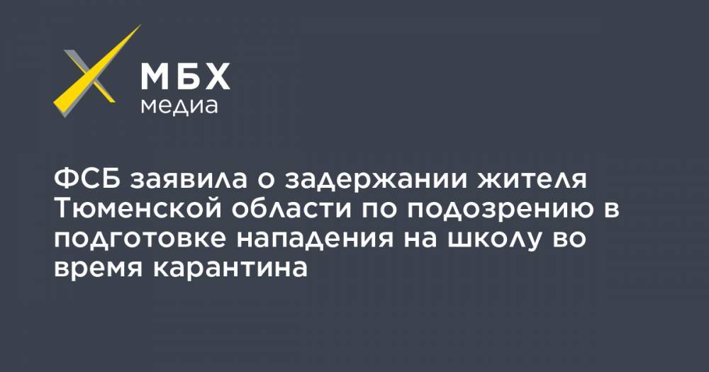 ФСБ заявила о задержании жителя Тюменской области по подозрению в подготовке нападения на школу во время карантина - mbk.news - Тюменская обл.