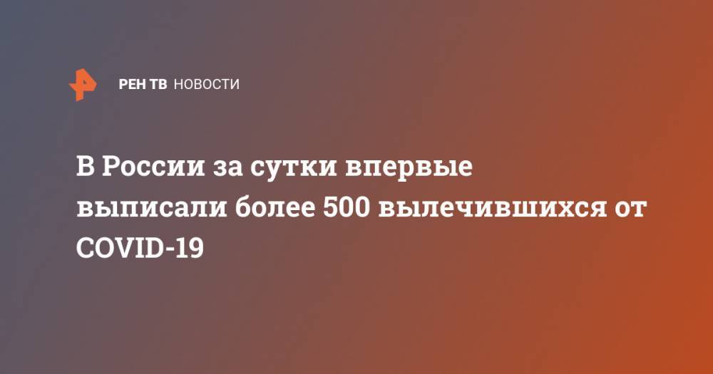 В России за сутки впервые выписали более 500 вылечившихся от COVID-19 - ren.tv - Москва - Россия