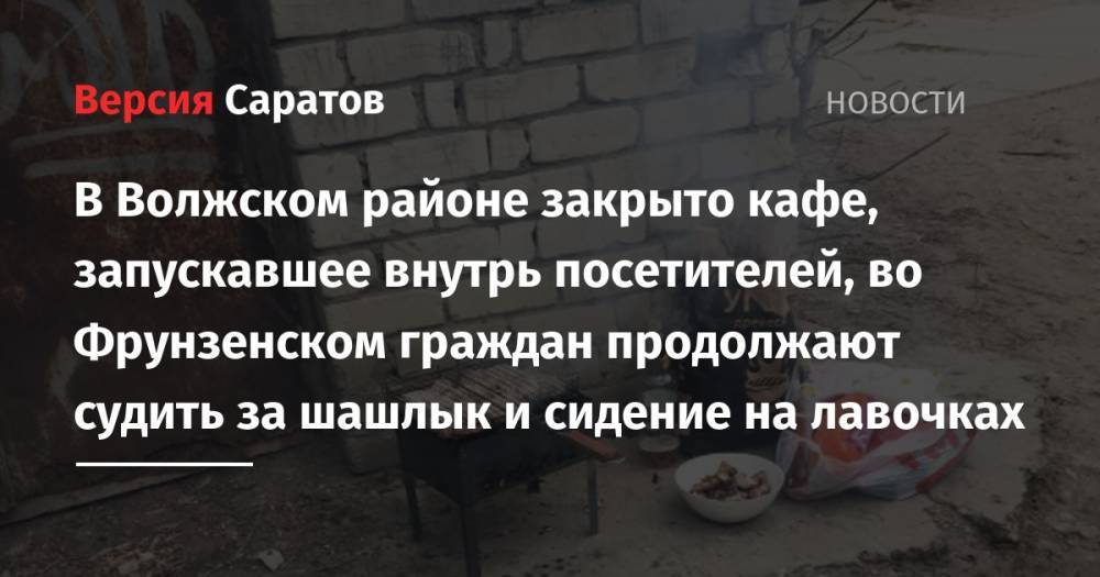 В Волжском районе закрыто кафе, запускавшее внутрь посетителей, во Фрунзенском граждан продолжают судить за шашлык и сидение на лавочках - nversia.ru - Саратовская обл. - Саратов