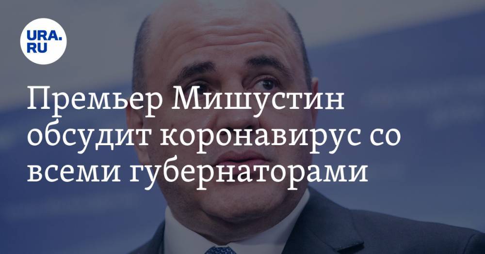 Михаил Мишустин - Премьер Мишустин обсудит коронавирус со всеми губернаторами. Отдельное внимание — вспышке COVID-19 в Екатеринбурге - ura.news - Россия - Екатеринбург - Свердловская обл.