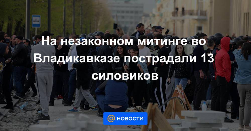 На незаконном митинге во Владикавказе пострадали 13 силовиков - news.mail.ru - Россия - респ. Алания - Владикавказ