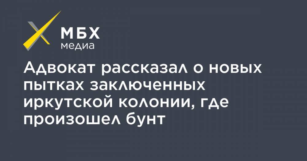 Дмитрий Дмитриев - Адвокат рассказал о новых пытках заключенных иркутской колонии, где произошел бунт - mbk.news - Иркутская обл. - Иркутск