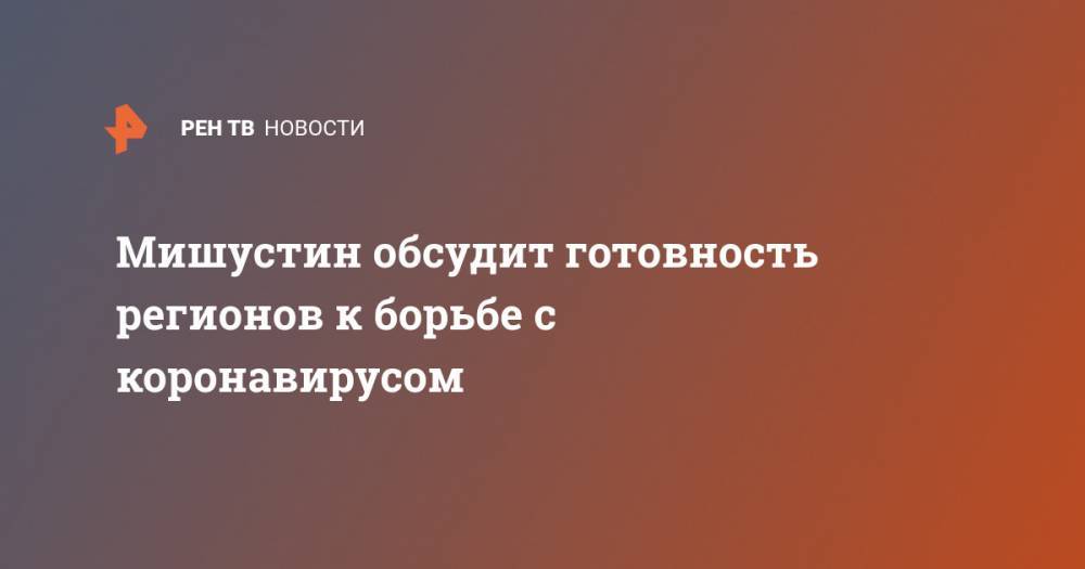 Владимир Путин - Михаил Мишустин - Мишустин обсудит готовность регионов к борьбе с коронавирусом - ren.tv - Россия