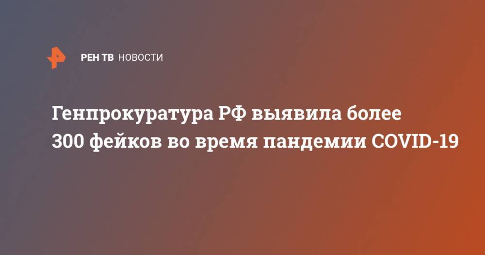 Андрей Иванов - Генпрокуратура РФ выявила более 300 фейков во время пандемии COVID-19 - ren.tv - Россия
