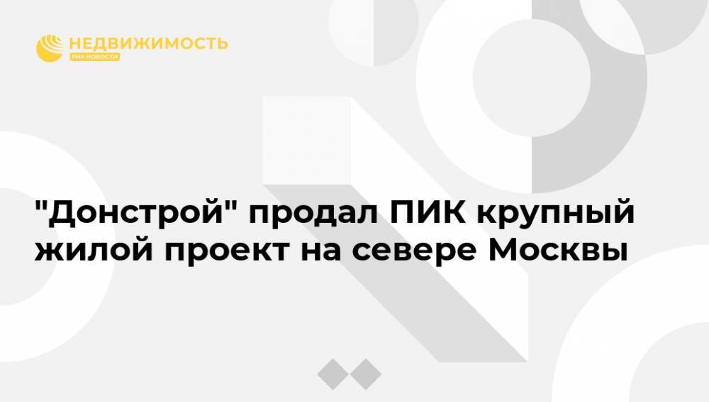 "Донстрой" продал ПИК крупный жилой проект на севере Москвы - realty.ria.ru - Москва