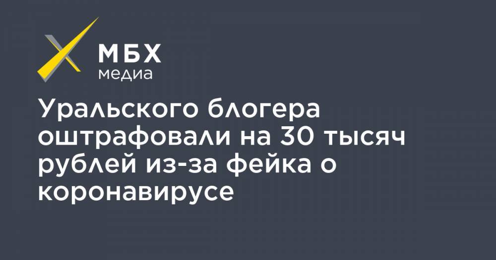 Уральского блогера оштрафовали на 30 тысяч рублей из-за фейка о коронавирусе - mbk.news - Россия - Свердловская обл.