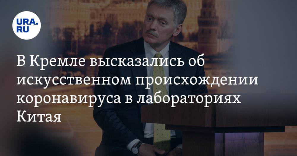 Дмитрий Песков - В Кремле высказались об искусственном происхождении коронавируса в лабораториях Китая - ura.news - Россия - Китай