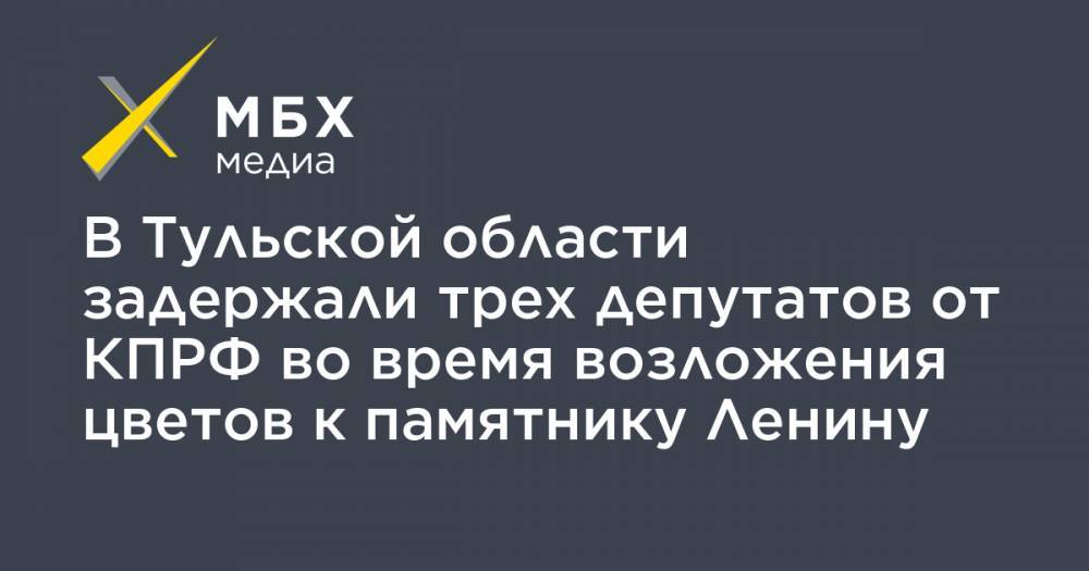 Владимир Ленин - В Тульской области задержали трех депутатов от КПРФ во время возложения цветов к памятнику Ленину - mbk.news - Россия - Тульская обл.