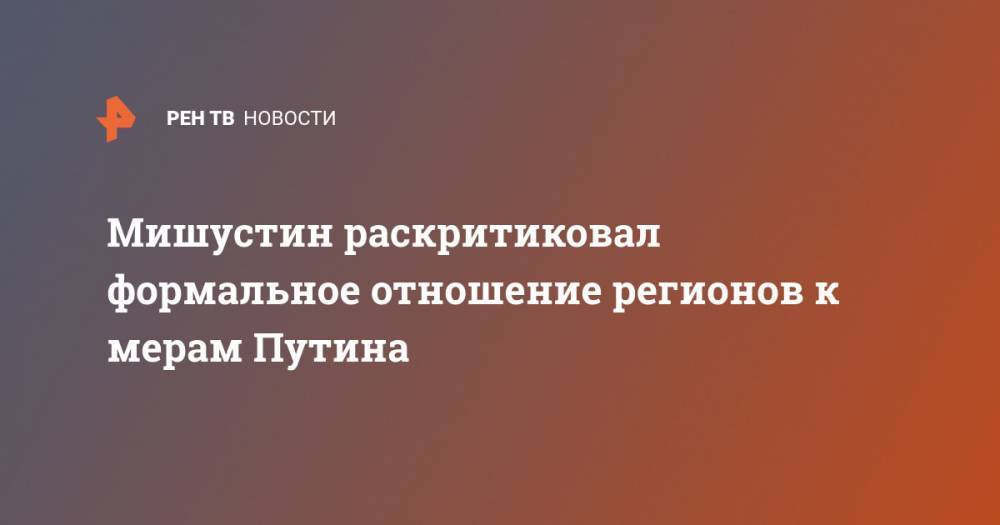 Владимир Путин - Михаил Мишустин - Мишустин раскритиковал формальное отношение регионов к мерам Путина - ren.tv - Россия