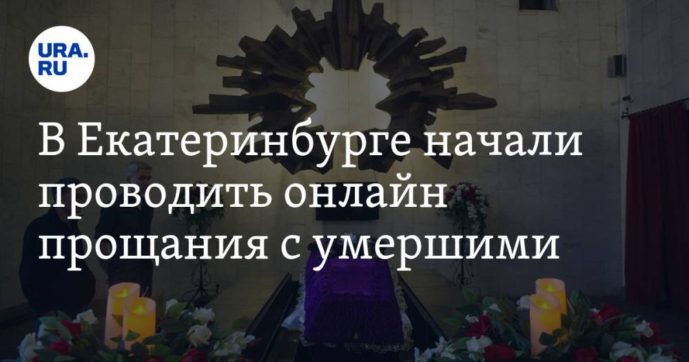 В Екатеринбурге начали проводить онлайн прощания с умершими - ura.news - Екатеринбург