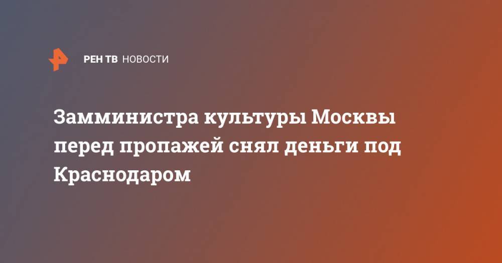 Леонид Ошарин - Замминистра культуры Москвы перед пропажей снял деньги под Краснодаром - ren.tv - Москва - Крым - Краснодарский край - Краснодар