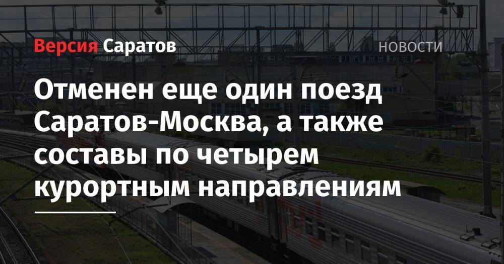 Отменен еще один поезд Саратов-Москва, а также составы по четырем курортным направлениям - nversia.ru - Москва - Россия - Саратов - Адлер