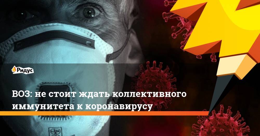ВОЗ: не стоит ждать коллективного иммунитета к коронавирусу - ridus.ru