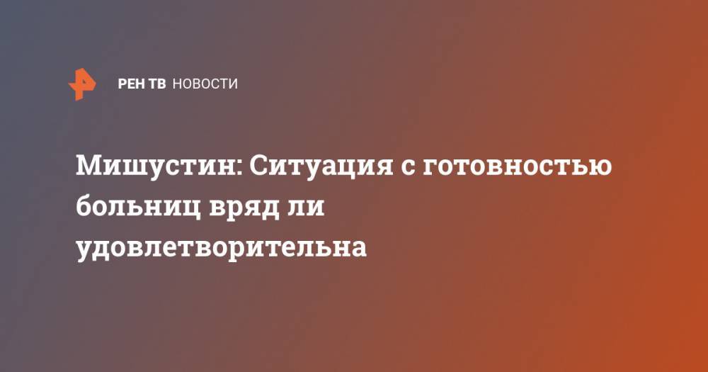 Михаил Мишустин - Мишустин: Ситуация с готовностью больниц вряд ли удовлетворительна - ren.tv - Россия