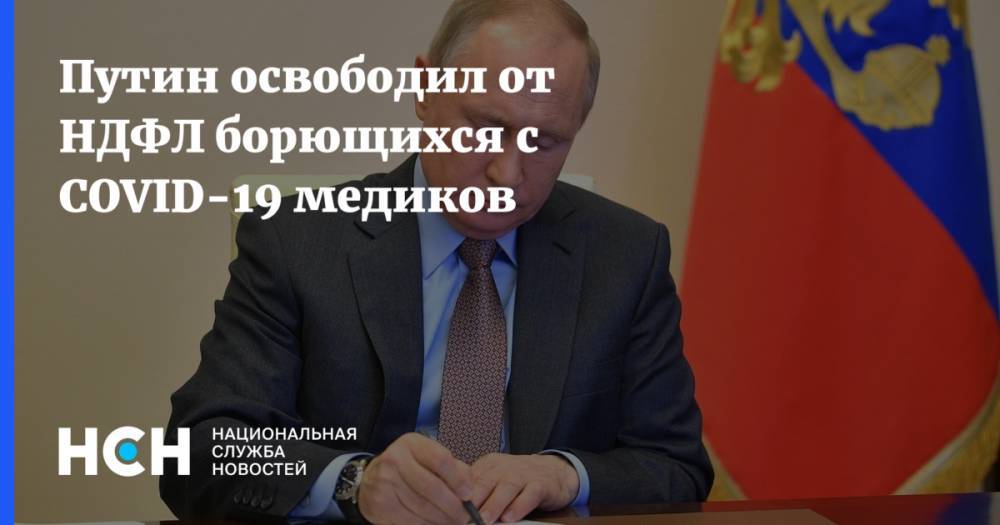 Владимир Путин - Путин освободил от НДФЛ борющихся с COVID-19 медиков - nsn.fm - Россия - Московская обл.