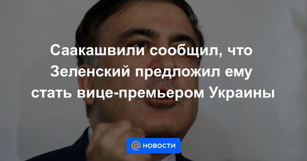 Саакашвили сообщил, что Зеленский предложил ему стать вице-премьером Украины - news.mail.ru - Украина