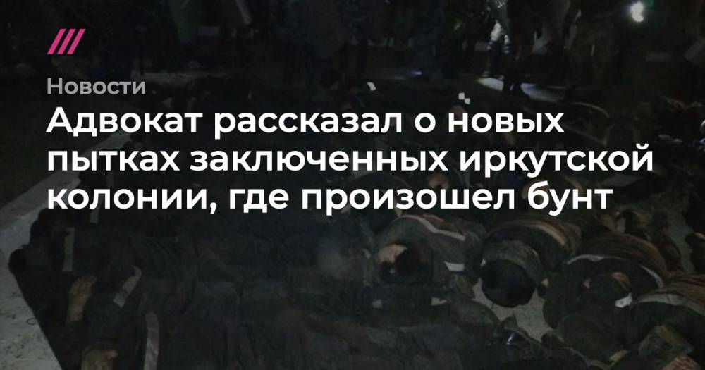 Адвокат рассказал о новых пытках заключенных иркутской колонии, где произошел бунт - tvrain.ru - Ангарск
