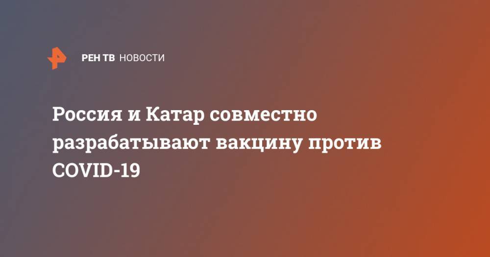 Россия и Катар совместно разрабатывают вакцину против COVID-19 - ren.tv - Россия - Катар