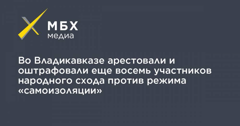 Во Владикавказе арестовали и оштрафовали еще восемь участников народного схода против режима «самоизоляции» - mbk.news - респ. Алания - Ленинск - Советск - Владикавказ