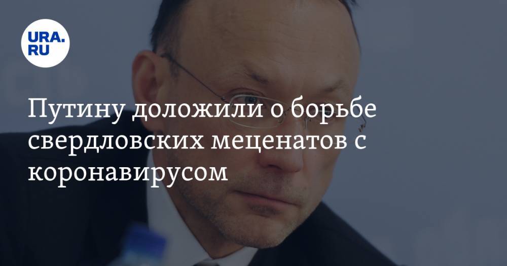 Владимир Путин - Евгений Куйвашев - Путину доложили о борьбе свердловских меценатов с коронавирусом - ura.news - Россия - Екатеринбург