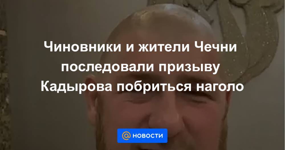 Магомед Даудов - Абузайд Висмурадов - Эльхан Сулейманов - Чиновники и жители Чечни последовали призыву Кадырова побриться наголо - news.mail.ru - респ. Чечня