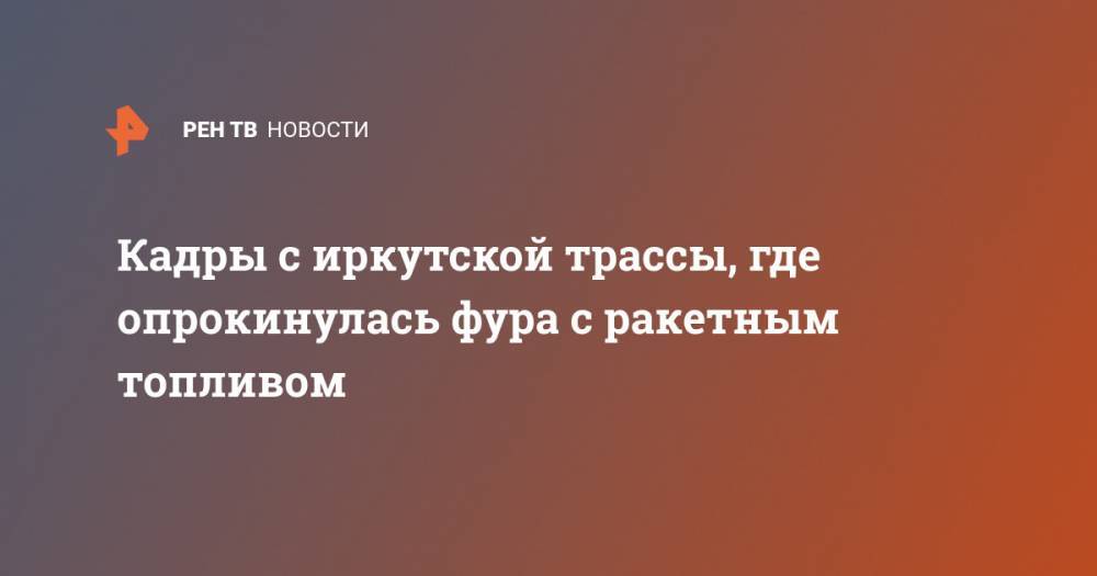 Светлана Радионова - Кадры с иркутской трассы, где опрокинулась фура с ракетным топливом - ren.tv - Иркутская обл.