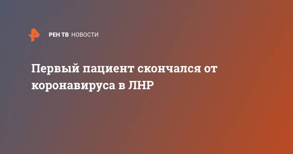 Первый пациент скончался от коронавируса в ЛНР - ren.tv - ЛНР