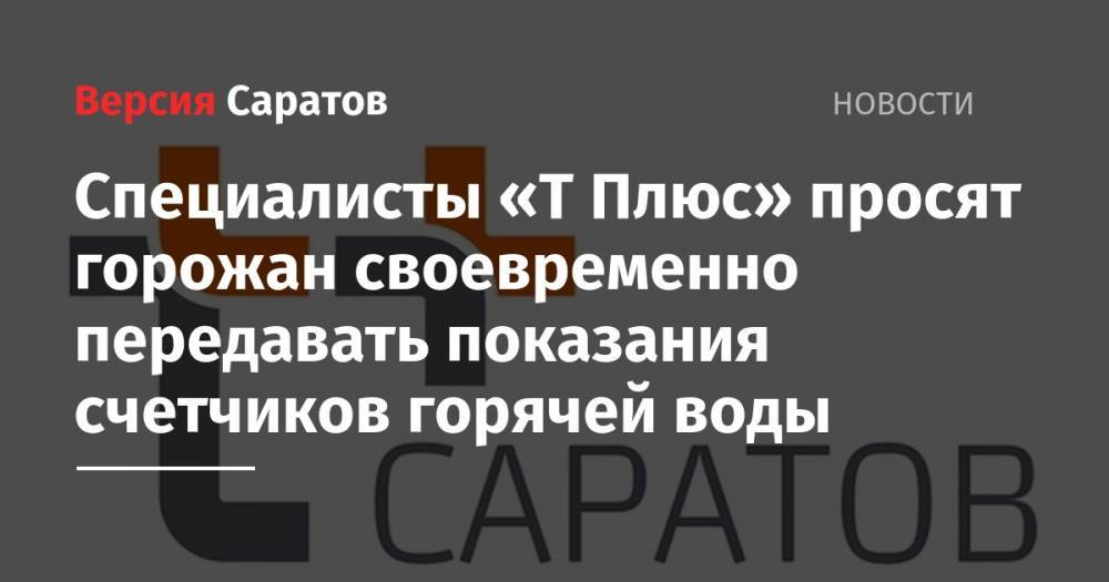 Специалисты «Т Плюс» просят горожан своевременно передавать показания счетчиков горячей воды - nversia.ru - Саратов