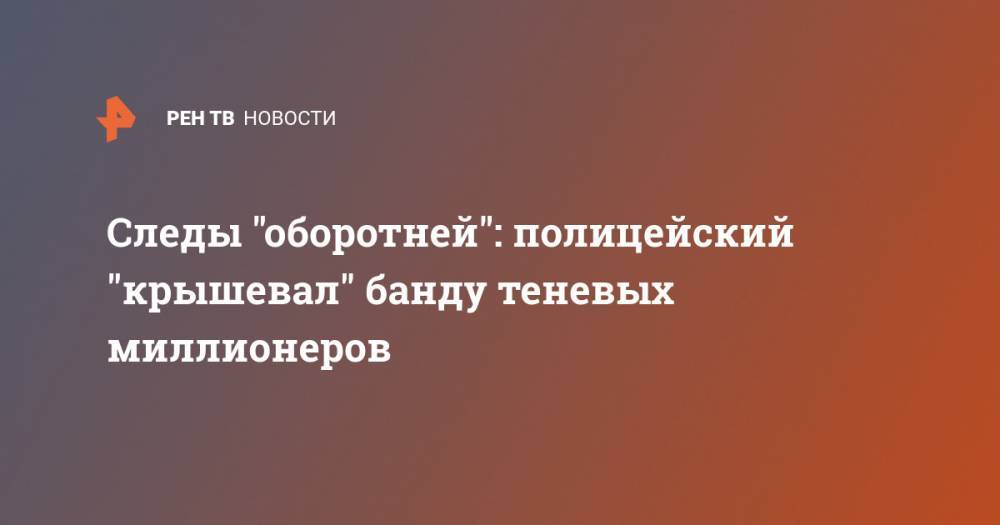Следы "оборотней": полицейский "крышевал" банду теневых миллионеров - ren.tv - Калужская обл.